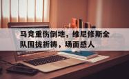 马竞重伤倒地，维尼修斯全队围拢祈祷，场面感人